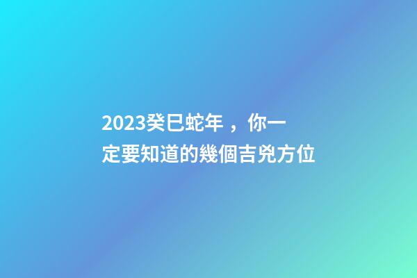 2023癸巳蛇年，你一定要知道的幾個吉兇方位